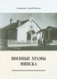 Священник Гордей Щеглов «Военные храмы Минска» (Минск, 2018)