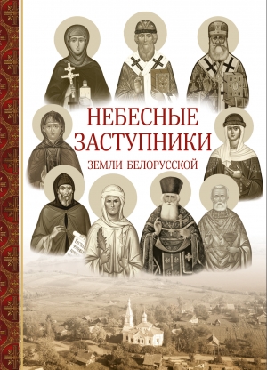 Небесные заступники земли Белорусской: (жития святых) / авт.-сост. Ирина Токарева (Минск, 2020)