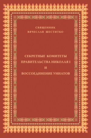 Секретные комитеты правительства Николая I и воссоединение униатов / священник Вячеслав Шеститко