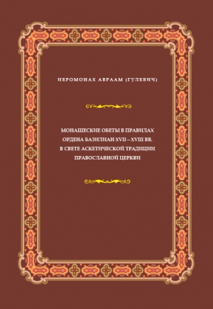 Монашеские обеты в правилах Ордена базилиан XVII–XVIII вв. в свете аскетической традиции Православной Церкви / иеромонах Авраам (Гулевич)
