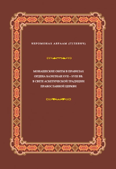Монашеские обеты в правилах Ордена базилиан XVII–XVIII вв. в свете аскетической традиции Православной Церкви / иеромонах Авраам (Гулевич)