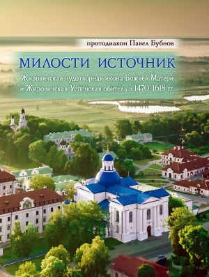 «Милости источник: Жировичская чудотворная икона Божией Матери и Жировичская Успенская обитель в 1470-1618 гг.»