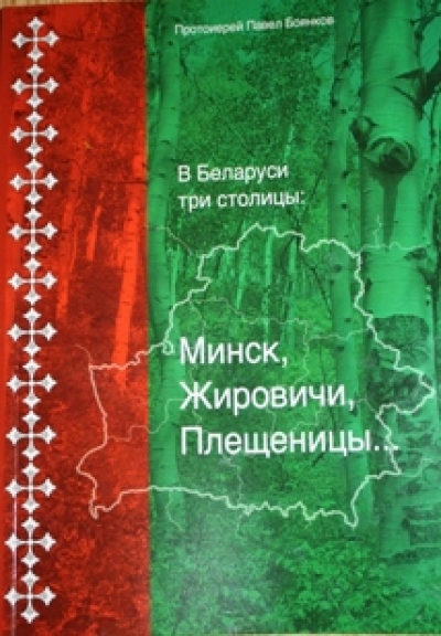 В Беларуси три столицы Минск, Жировичи, Плещеницы… / протоиерей Павел Боянков (Минск: Братство в честь святого Архистратига Михаила, 2018. 221 с.)